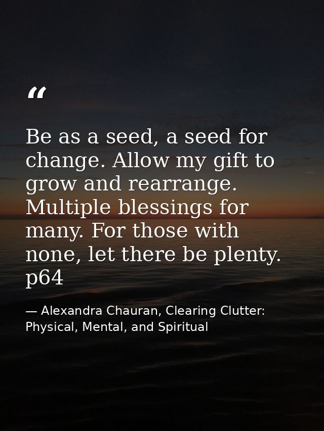 Be as a seed, a seed for change. Allow my gift to grow and rearrange. Multiple blessings for many. For those with none,  — Alexandra Chauran, Clearing Clutter: Physical, Mental, and Spiritual