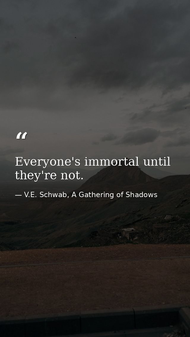 Everyone's immortal until they're not. — V.E. Schwab, A Gathering of Shadows