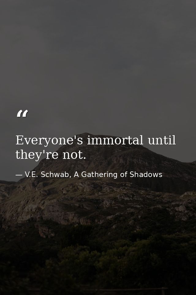 Everyone's immortal until they're not. — V.E. Schwab, A Gathering of Shadows