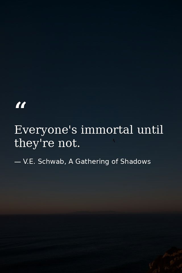 Everyone's immortal until they're not. — V.E. Schwab, A Gathering of Shadows