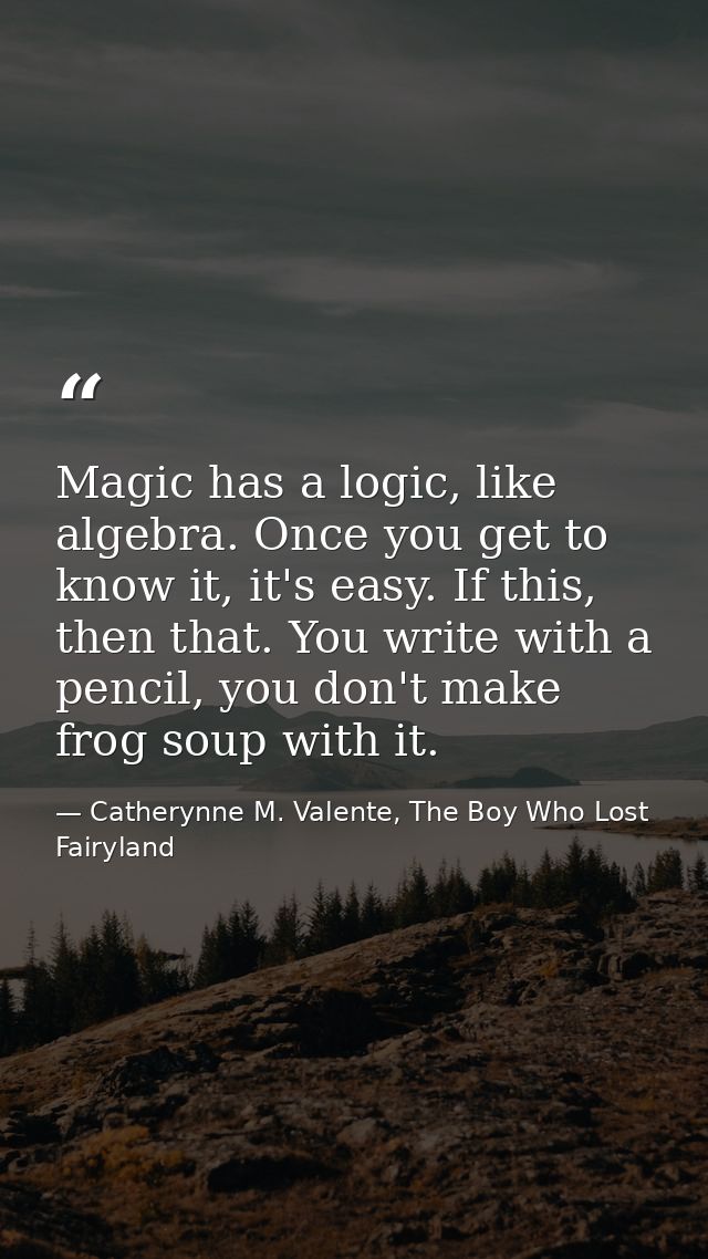 Magic has a logic, like algebra. Once you get to know it, it's easy. If this, then that. You write with a pencil, you do — Catherynne M. Valente, The Boy Who Lost Fairyland