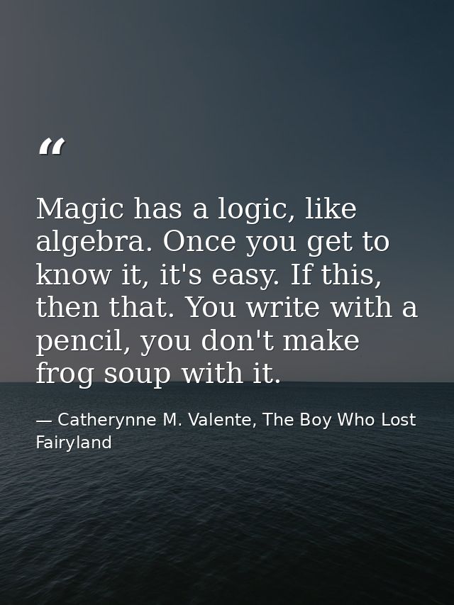 Magic has a logic, like algebra. Once you get to know it, it's easy. If this, then that. You write with a pencil, you do — Catherynne M. Valente, The Boy Who Lost Fairyland