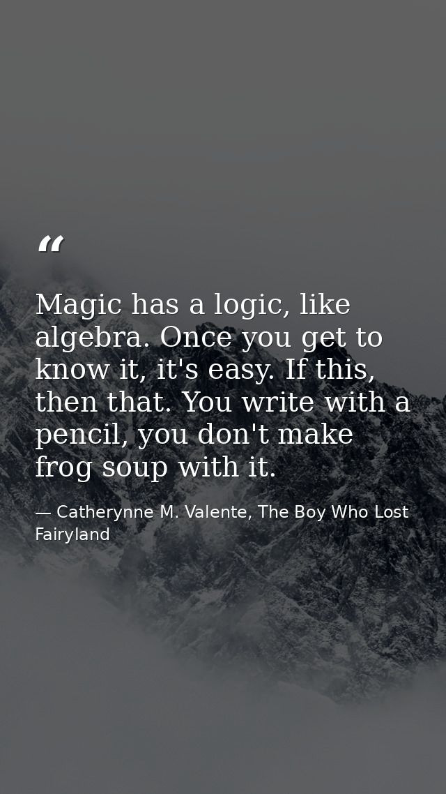 Magic has a logic, like algebra. Once you get to know it, it's easy. If this, then that. You write with a pencil, you do — Catherynne M. Valente, The Boy Who Lost Fairyland
