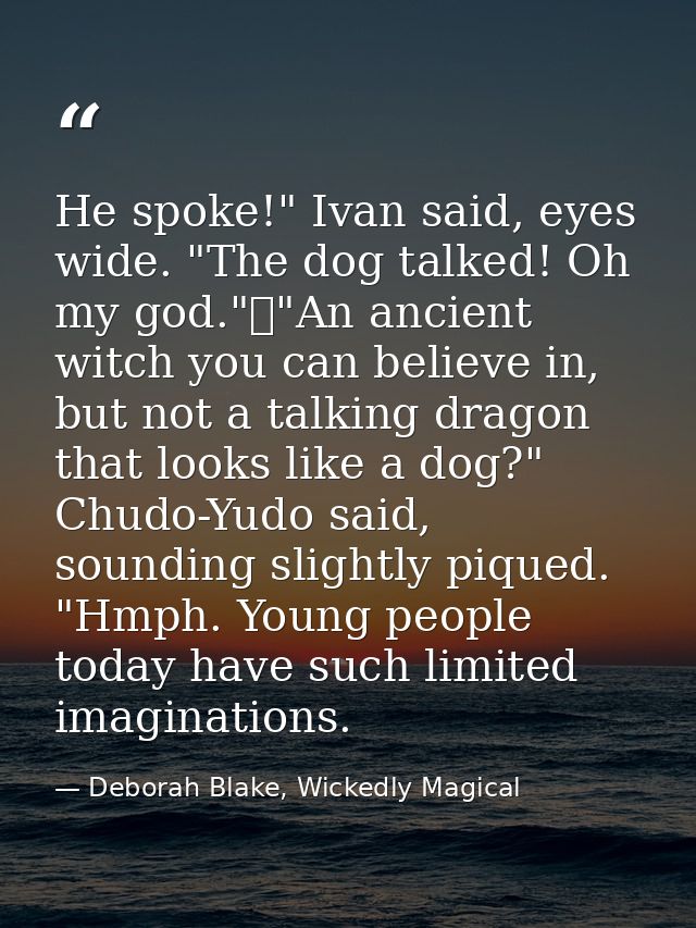 He spoke!" Ivan said, eyes wide. "The dog talked! Oh my god."	"An ancient witch you can believe in, but not a talking dr — Deborah Blake, Wickedly Magical