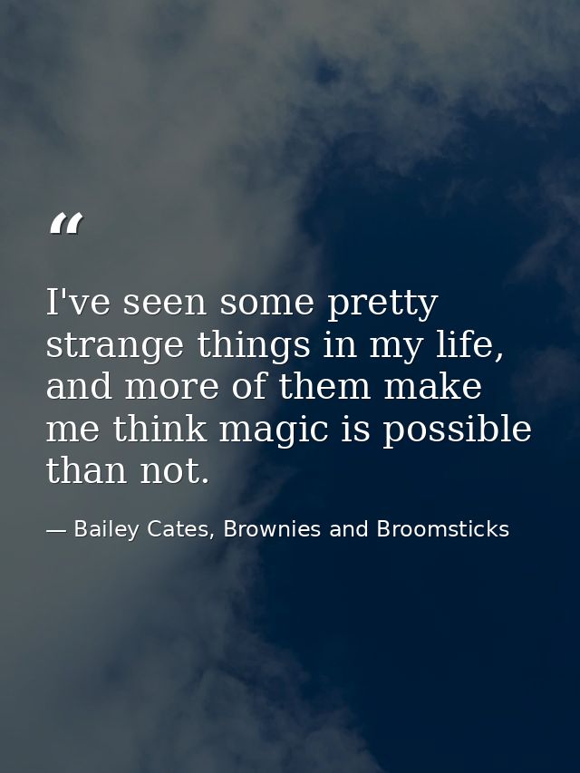 I've seen some pretty strange things in my life, and more of them make me think magic is possible than not. — Bailey Cates, Brownies and Broomsticks
