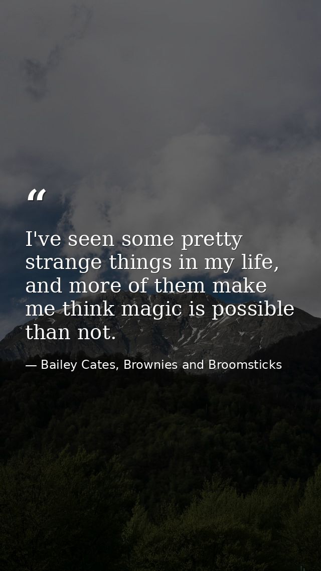 I've seen some pretty strange things in my life, and more of them make me think magic is possible than not. — Bailey Cates, Brownies and Broomsticks