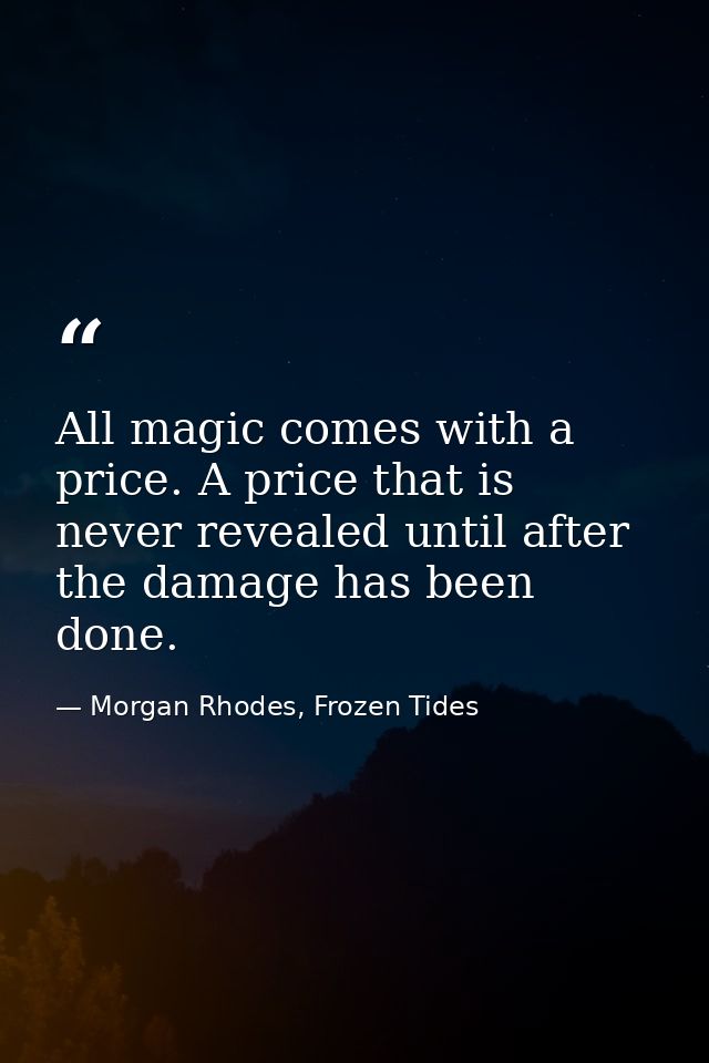 All magic comes with a price. A price that is never revealed until after the damage has been done. — Morgan Rhodes, Frozen Tides