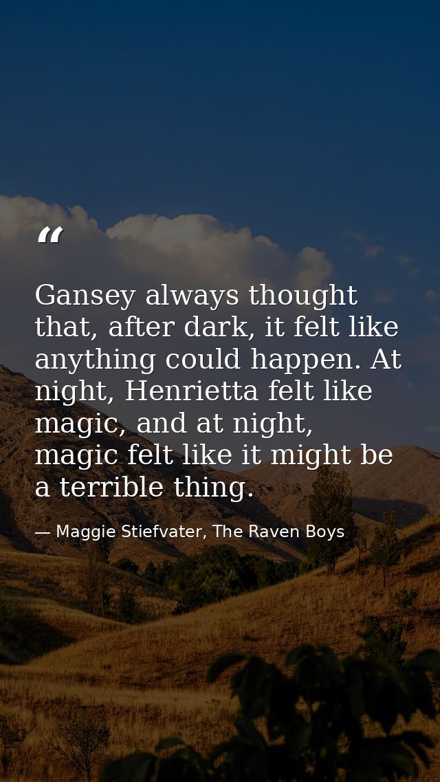 Gansey always thought that, after dark, it felt like anything could happen. At night, Henrietta felt like magic, and at  — Maggie Stiefvater, The Raven Boys