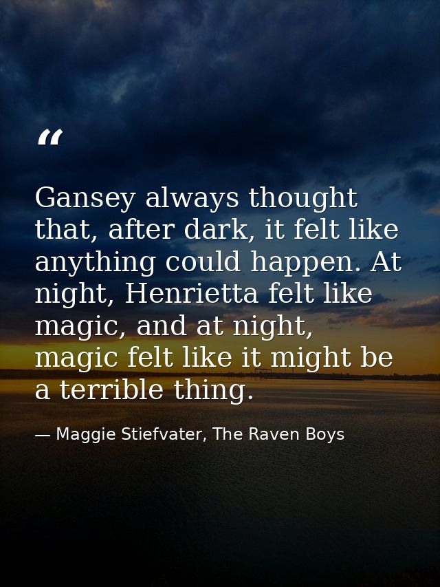 Gansey always thought that, after dark, it felt like anything could happen. At night, Henrietta felt like magic, and at  — Maggie Stiefvater, The Raven Boys