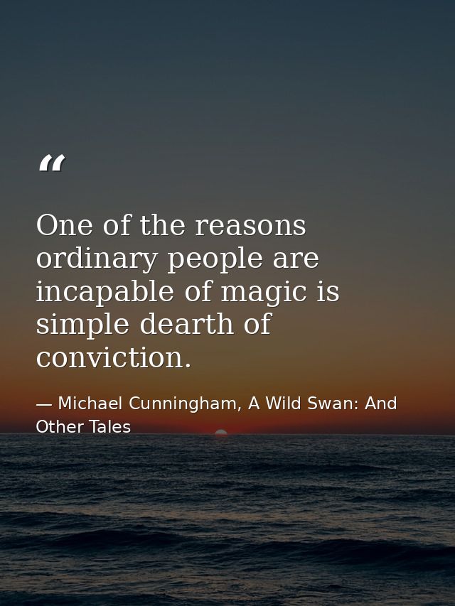One of the reasons ordinary people are incapable of magic is simple dearth of conviction. — Michael Cunningham, A Wild Swan: And Other Tales