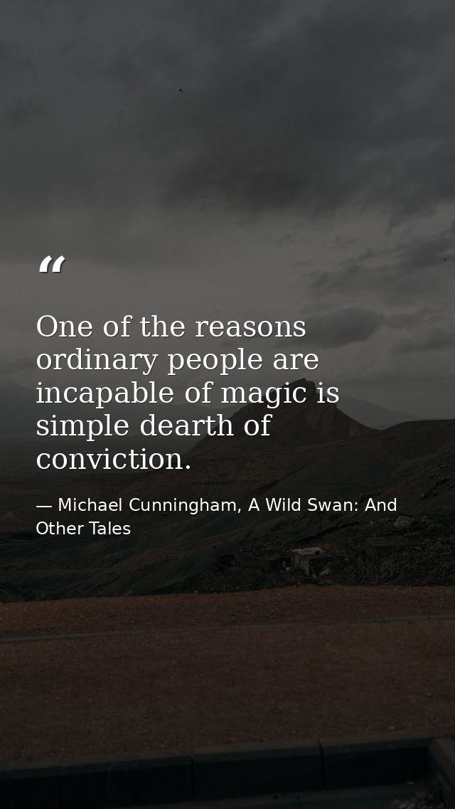 One of the reasons ordinary people are incapable of magic is simple dearth of conviction. — Michael Cunningham, A Wild Swan: And Other Tales