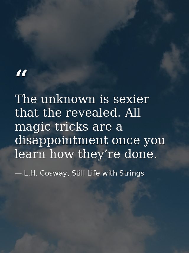 The unknown is sexier that the revealed. All magic tricks are a disappointment once you learn how they’re done. — L.H. Cosway, Still Life with Strings