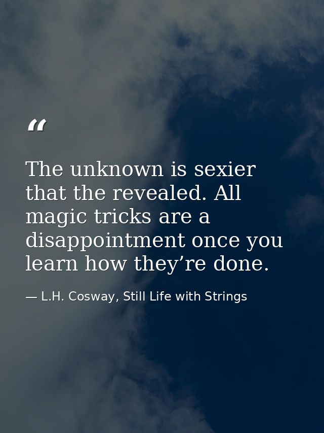 The unknown is sexier that the revealed. All magic tricks are a disappointment once you learn how they’re done. — L.H. Cosway, Still Life with Strings