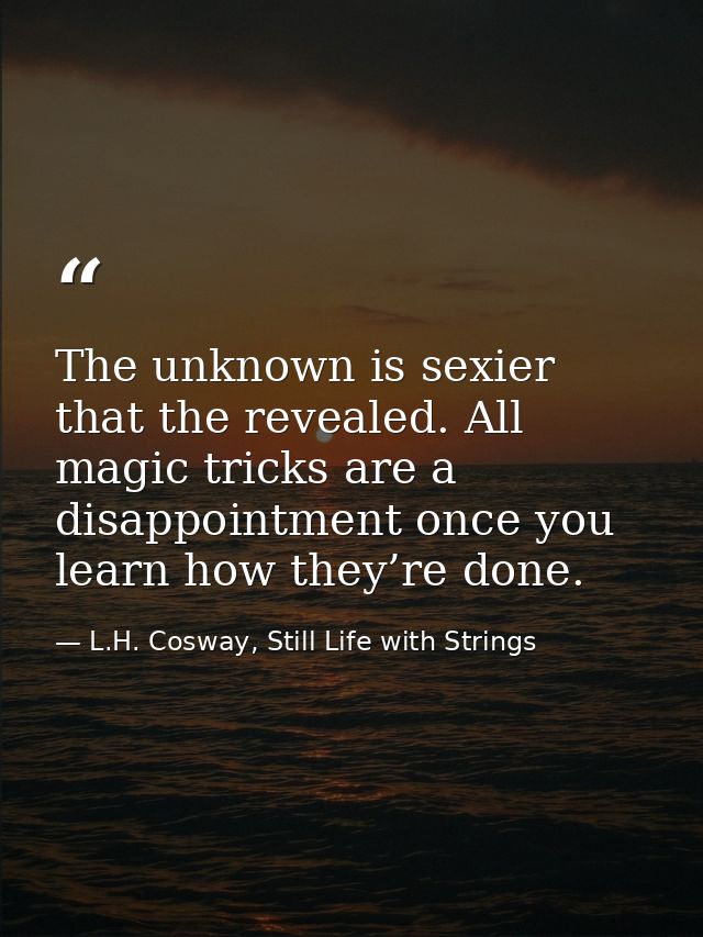 The unknown is sexier that the revealed. All magic tricks are a disappointment once you learn how they’re done. — L.H. Cosway, Still Life with Strings