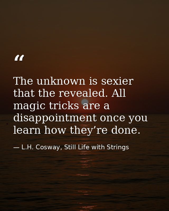 The unknown is sexier that the revealed. All magic tricks are a disappointment once you learn how they’re done. — L.H. Cosway, Still Life with Strings