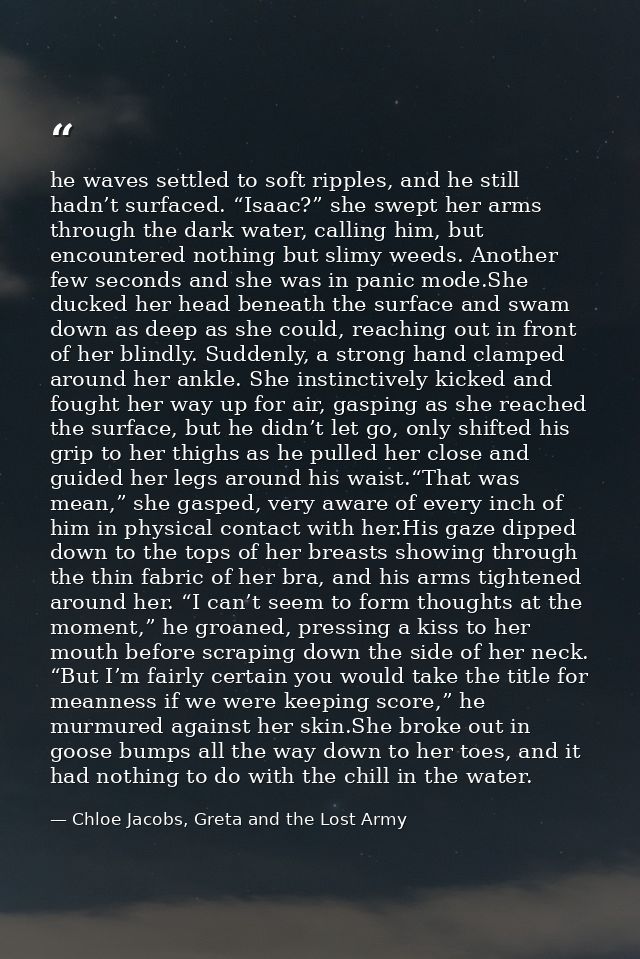 he waves settled to soft ripples, and he still hadn’t surfaced. “Isaac?” she swept her arms through the dark water, call — Chloe Jacobs, Greta and the Lost Army