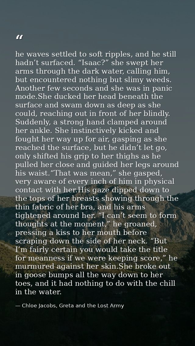 he waves settled to soft ripples, and he still hadn’t surfaced. “Isaac?” she swept her arms through the dark water, call — Chloe Jacobs, Greta and the Lost Army