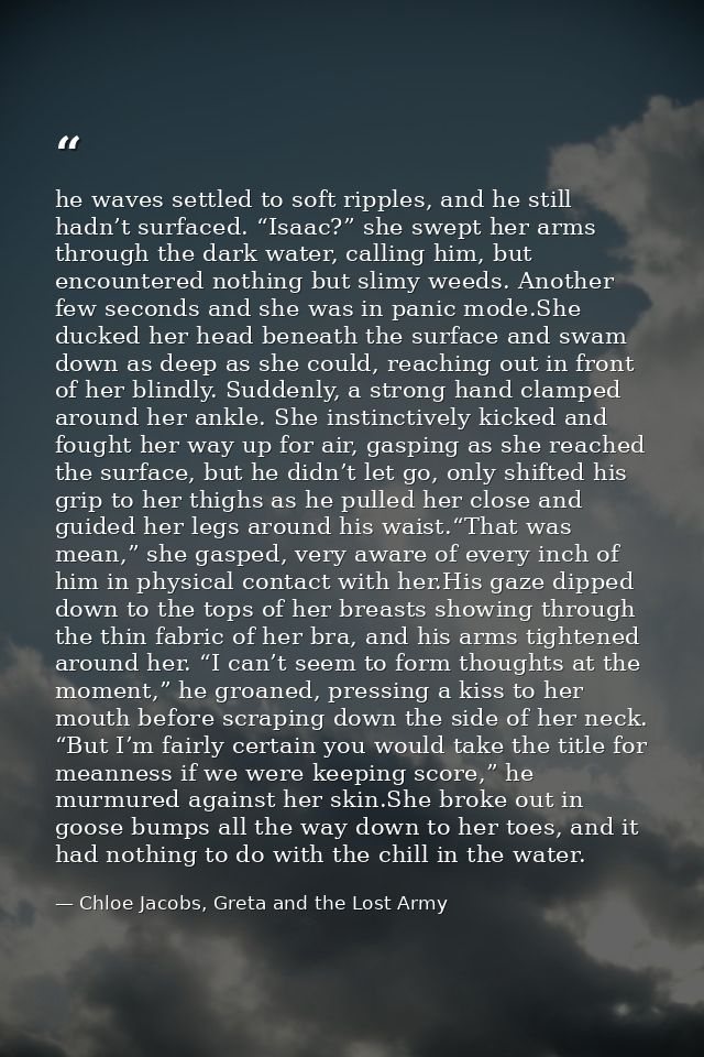 he waves settled to soft ripples, and he still hadn’t surfaced. “Isaac?” she swept her arms through the dark water, call — Chloe Jacobs, Greta and the Lost Army