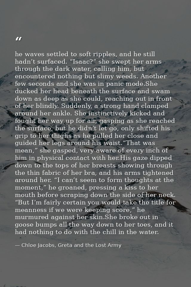 he waves settled to soft ripples, and he still hadn’t surfaced. “Isaac?” she swept her arms through the dark water, call — Chloe Jacobs, Greta and the Lost Army