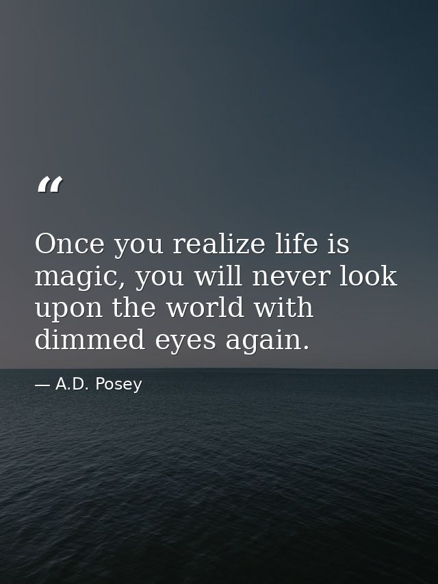 Once you realize life is magic, you will never look upon the world with dimmed eyes again. — A.D. Posey