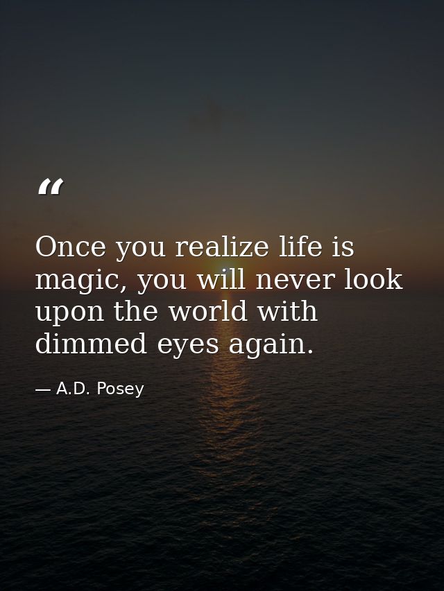 Once you realize life is magic, you will never look upon the world with dimmed eyes again. — A.D. Posey