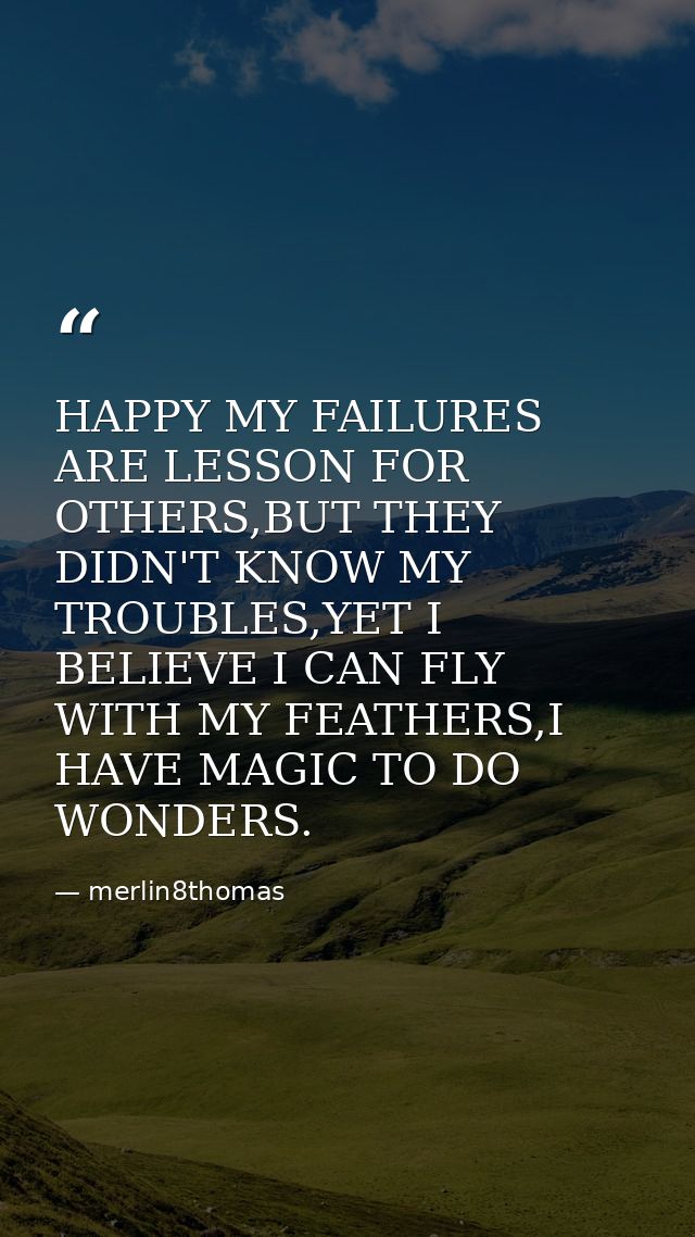 HAPPY MY FAILURES ARE LESSON FOR OTHERS,BUT THEY DIDN'T KNOW MY TROUBLES,YET I BELIEVE I CAN FLY WITH MY FEATHERS,I HAVE — merlin8thomas