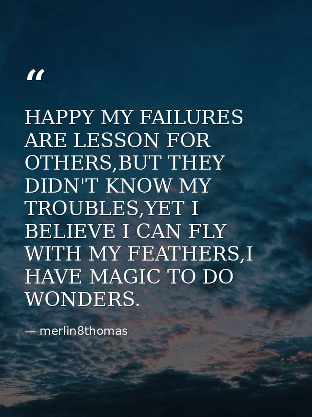 HAPPY MY FAILURES ARE LESSON FOR OTHERS,BUT THEY DIDN'T KNOW MY TROUBLES,YET I BELIEVE I CAN FLY WITH MY FEATHERS,I HAVE — merlin8thomas