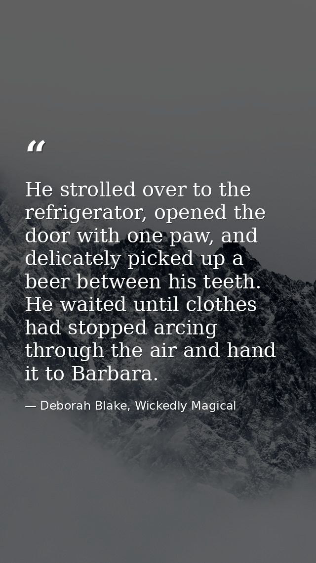He strolled over to the refrigerator, opened the door with one paw, and delicately picked up a beer between his teeth. H — Deborah Blake, Wickedly Magical