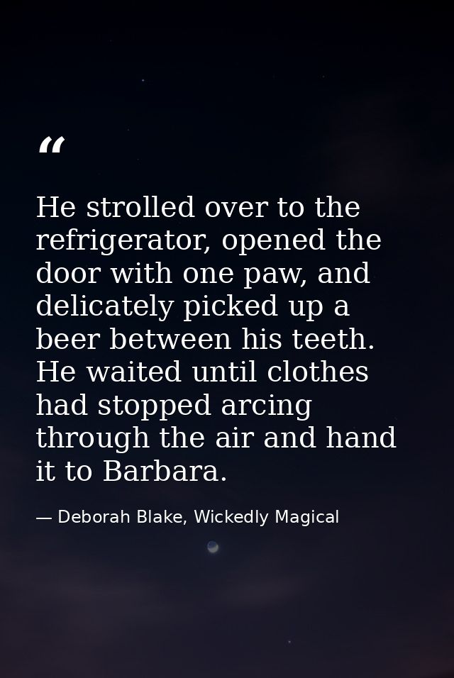 He strolled over to the refrigerator, opened the door with one paw, and delicately picked up a beer between his teeth. H — Deborah Blake, Wickedly Magical