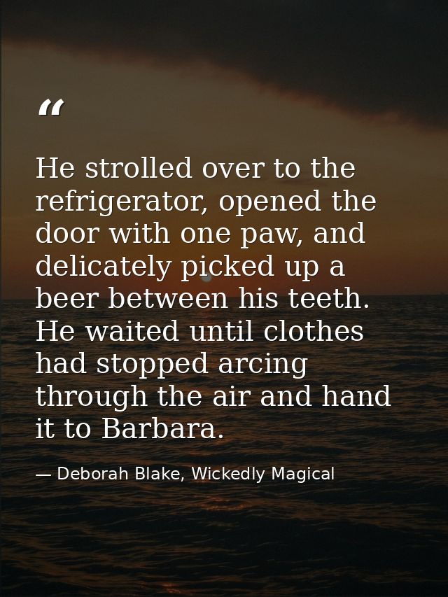 He strolled over to the refrigerator, opened the door with one paw, and delicately picked up a beer between his teeth. H — Deborah Blake, Wickedly Magical