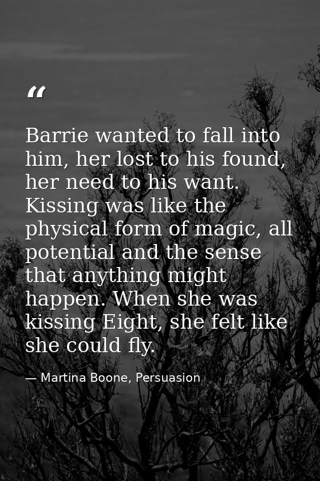 Barrie wanted to fall into him, her lost to his found, her need to his want. Kissing was like the physical form of magic — Martina Boone, Persuasion
