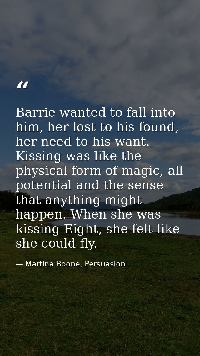 Barrie wanted to fall into him, her lost to his found, her need to his want. Kissing was like the physical form of magic — Martina Boone, Persuasion