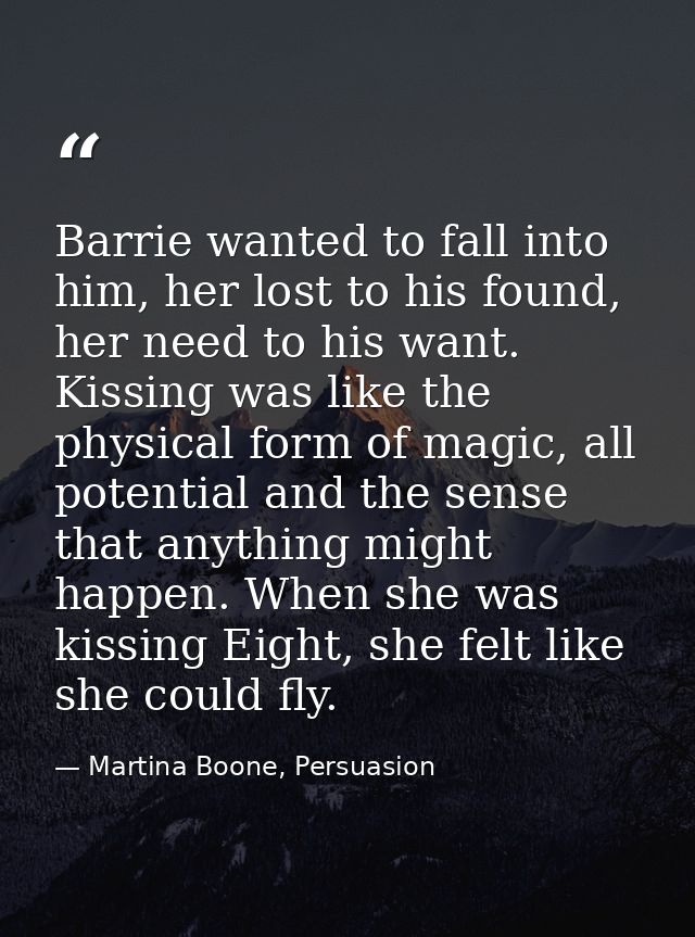 Barrie wanted to fall into him, her lost to his found, her need to his want. Kissing was like the physical form of magic — Martina Boone, Persuasion