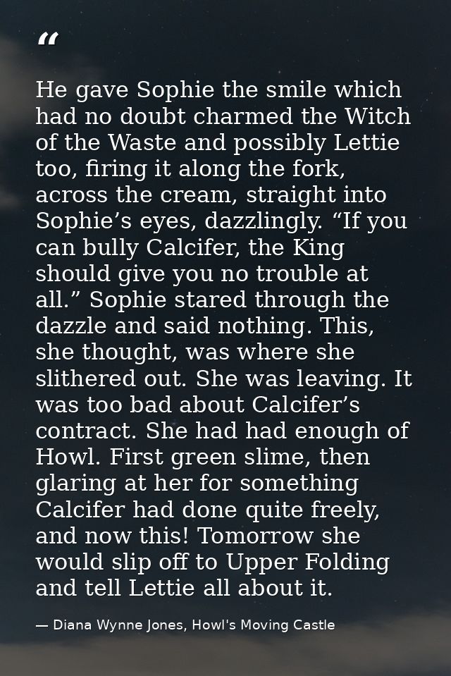 He gave Sophie the smile which had no doubt charmed the Witch of the Waste and possibly Lettie too, firing it along the  — Diana Wynne Jones, Howl's Moving Castle
