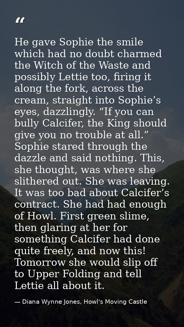 He gave Sophie the smile which had no doubt charmed the Witch of the Waste and possibly Lettie too, firing it along the  — Diana Wynne Jones, Howl's Moving Castle