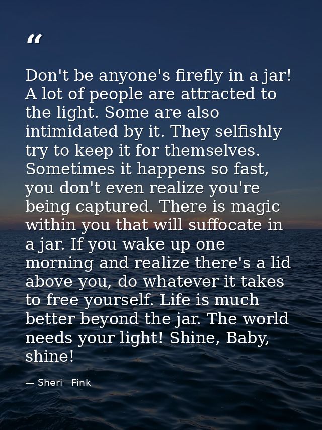 Don't be anyone's firefly in a jar! A lot of people are attracted to the light. Some are also intimidated by it. They se — Sheri   Fink