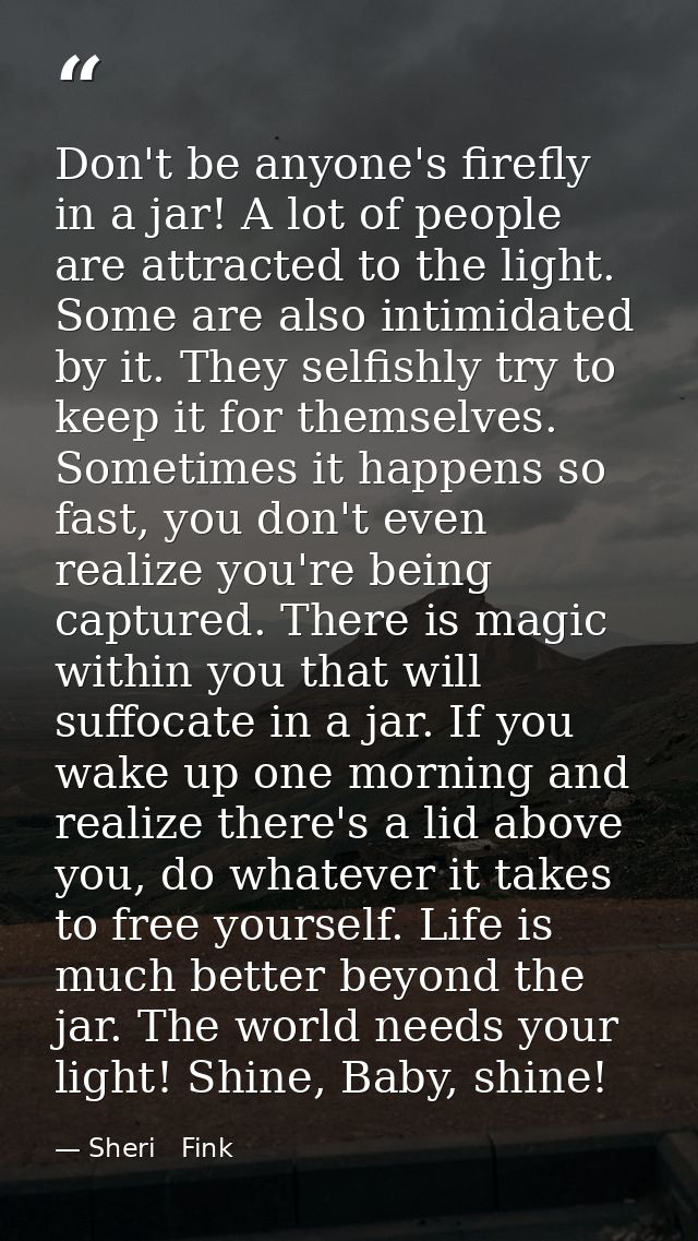 Don't be anyone's firefly in a jar! A lot of people are attracted to the light. Some are also intimidated by it. They se — Sheri   Fink