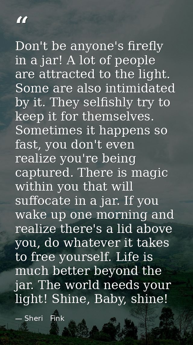 Don't be anyone's firefly in a jar! A lot of people are attracted to the light. Some are also intimidated by it. They se — Sheri   Fink