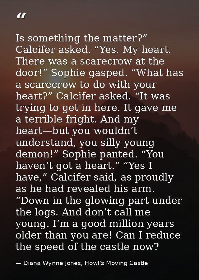 Is something the matter?” Calcifer asked. “Yes. My heart. There was a scarecrow at the door!” Sophie gasped. “What has a — Diana Wynne Jones, Howl's Moving Castle