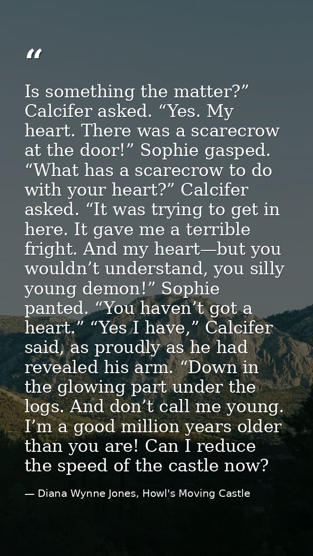 Is something the matter?” Calcifer asked. “Yes. My heart. There was a scarecrow at the door!” Sophie gasped. “What has a — Diana Wynne Jones, Howl's Moving Castle