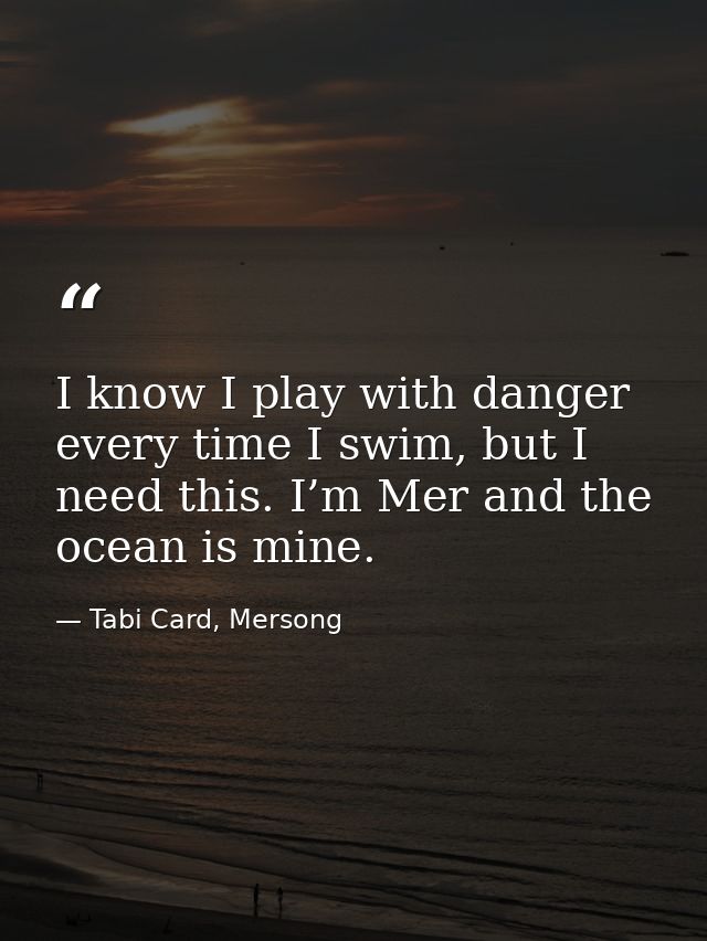 I know I play with danger every time I swim, but I need this. I’m Mer and the ocean is mine. — Tabi Card, Mersong