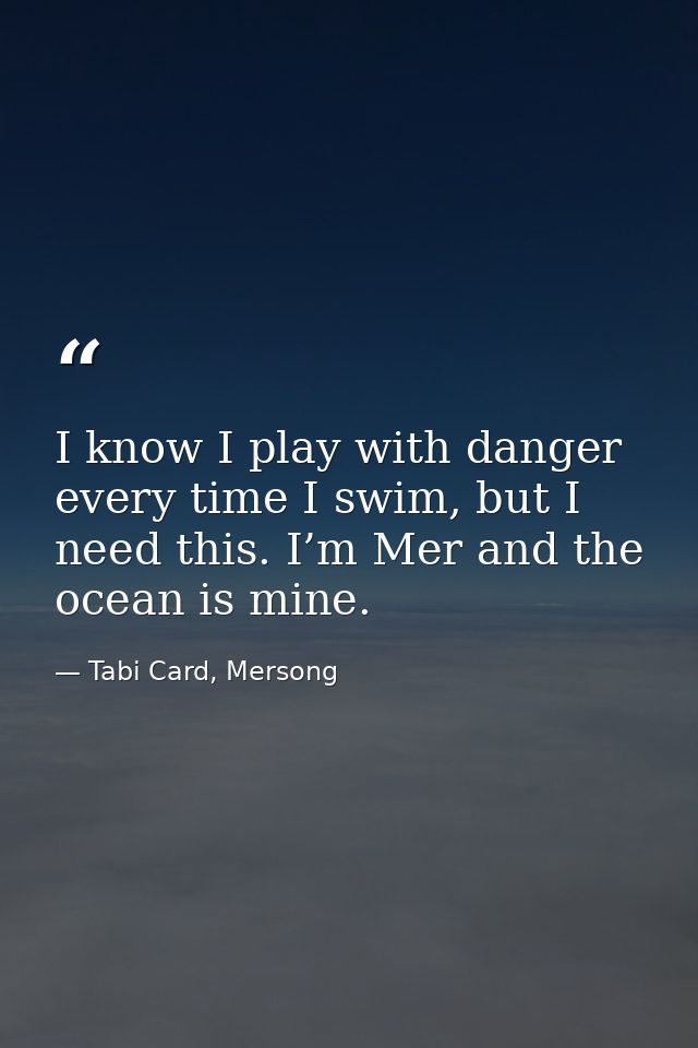 I know I play with danger every time I swim, but I need this. I’m Mer and the ocean is mine. — Tabi Card, Mersong