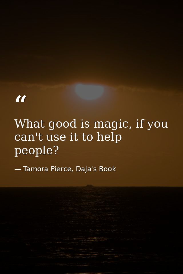 What good is magic, if you can't use it to help people? — Tamora Pierce, Daja's Book