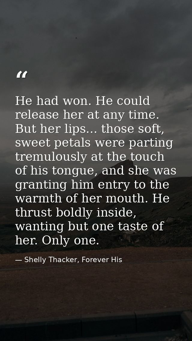 He had won. He could release her at any time. But her lips... those soft, sweet petals were parting tremulously at the t — Shelly Thacker, Forever His