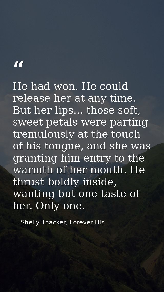 He had won. He could release her at any time. But her lips... those soft, sweet petals were parting tremulously at the t — Shelly Thacker, Forever His