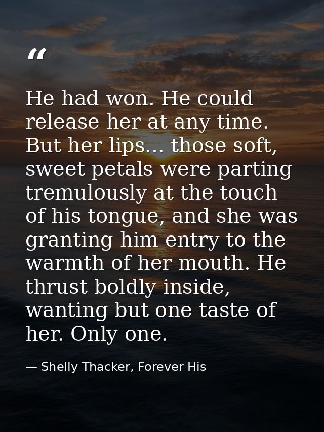 He had won. He could release her at any time. But her lips... those soft, sweet petals were parting tremulously at the t — Shelly Thacker, Forever His