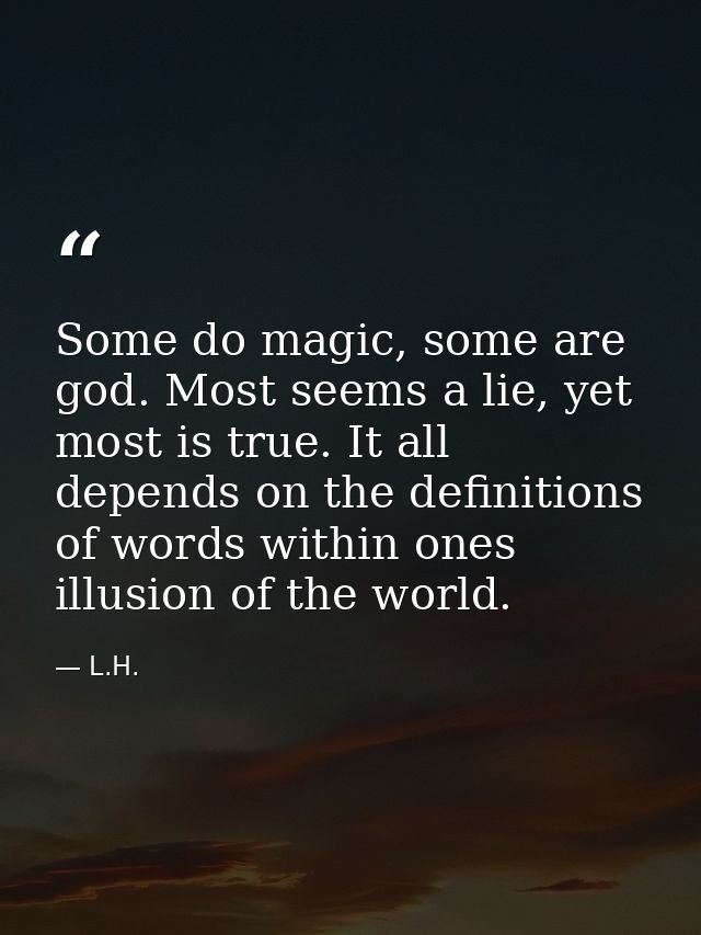 Some do magic, some are god. Most seems a lie, yet most is true. It all depends on the definitions of words within ones  — L.H.