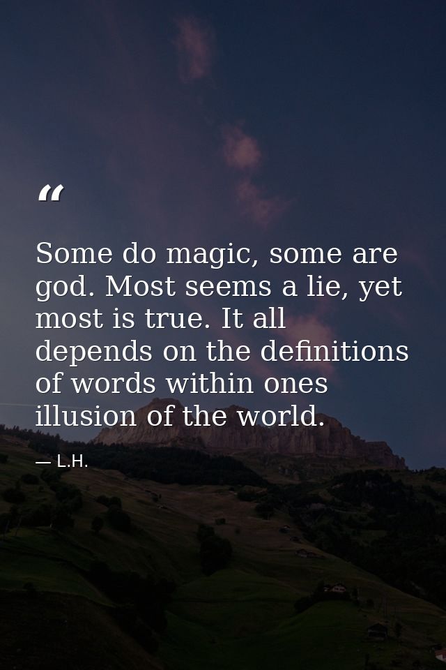 Some do magic, some are god. Most seems a lie, yet most is true. It all depends on the definitions of words within ones  — L.H.