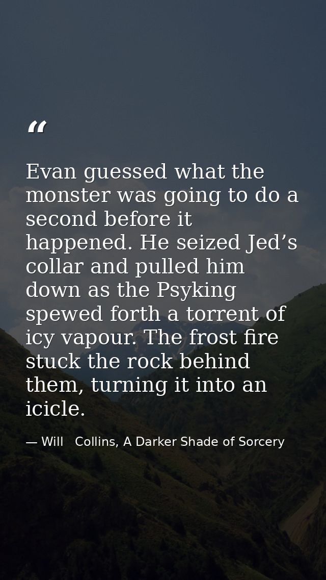 Evan guessed what the monster was going to do a second before it happened. He seized Jed’s collar and pulled him down as — Will   Collins, A Darker Shade of Sorcery