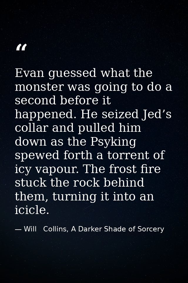 Evan guessed what the monster was going to do a second before it happened. He seized Jed’s collar and pulled him down as — Will   Collins, A Darker Shade of Sorcery